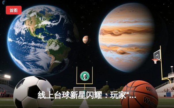 线上台球新星闪耀：玩家“精准之箭”在台球游戏在线玩平台巅峰对决中夺冠