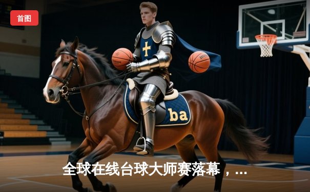 全球在线台球大师赛落幕，“冷面杀手”李明逆转夺冠创平台纪录