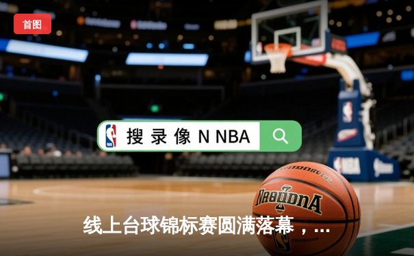 线上台球锦标赛圆满落幕，新星王浩逆转夺冠创纪录