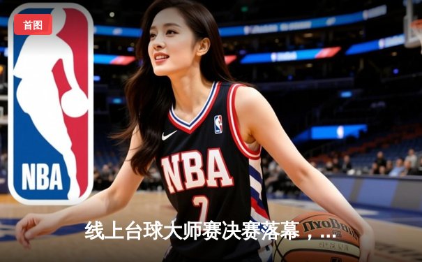 线上台球大师赛决赛落幕，王峰逆转夺冠创历史新高分