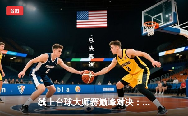 线上台球大师赛巅峰对决：新星李明决胜局逆转卫冕冠军张伟