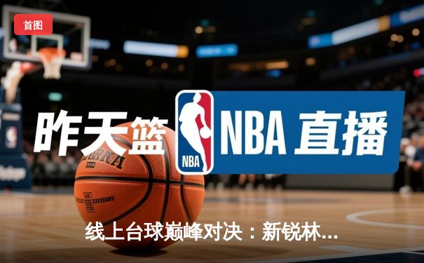 线上台球巅峰对决：新锐林峰逆转绝杀 首夺“星火杯”网络公开赛冠军