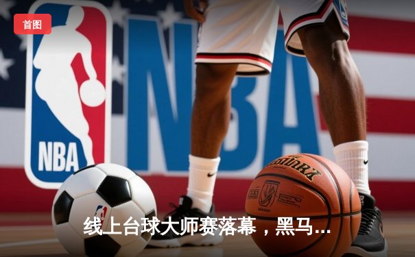 线上台球大师赛落幕，黑马选手李明12-10绝杀卫冕冠军王强夺冠