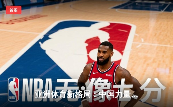 亚洲体育新格局：中国力量崛起与综合竞技生态的构建