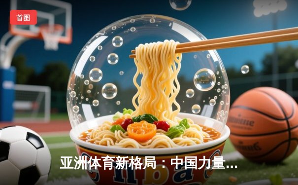 亚洲体育新格局：中国力量崛起与综合竞技生态的构建